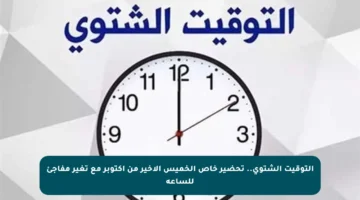 التوقيت الشتوي.. تحضير خاص الخميس الأخير من أكتوبر مع تغير مفاجئ للساعة